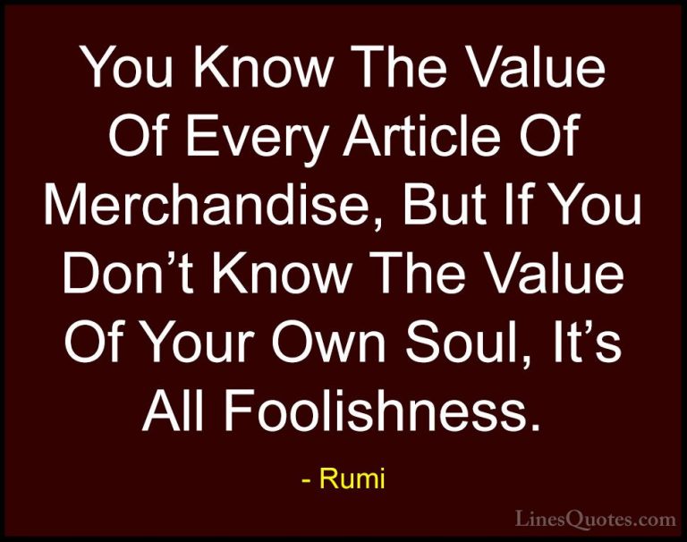 Rumi Quotes (19) - You Know The Value Of Every Article Of Merchan... - QuotesYou Know The Value Of Every Article Of Merchandise, But If You Don't Know The Value Of Your Own Soul, It's All Foolishness.