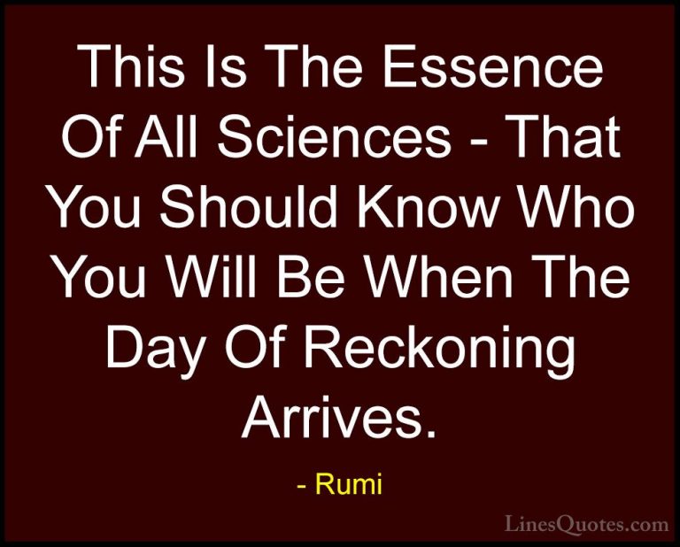 Rumi Quotes (20) - This Is The Essence Of All Sciences - That You... - QuotesThis Is The Essence Of All Sciences - That You Should Know Who You Will Be When The Day Of Reckoning Arrives.