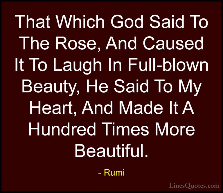 Rumi Quotes (32) - That Which God Said To The Rose, And Caused It... - QuotesThat Which God Said To The Rose, And Caused It To Laugh In Full-blown Beauty, He Said To My Heart, And Made It A Hundred Times More Beautiful.