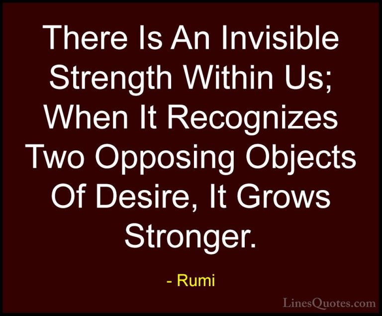 Rumi Quotes (34) - There Is An Invisible Strength Within Us; When... - QuotesThere Is An Invisible Strength Within Us; When It Recognizes Two Opposing Objects Of Desire, It Grows Stronger.