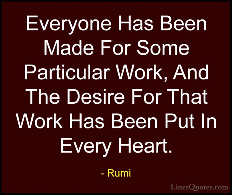 Rumi Quotes (4) - Everyone Has Been Made For Some Particular Work... - QuotesEveryone Has Been Made For Some Particular Work, And The Desire For That Work Has Been Put In Every Heart.