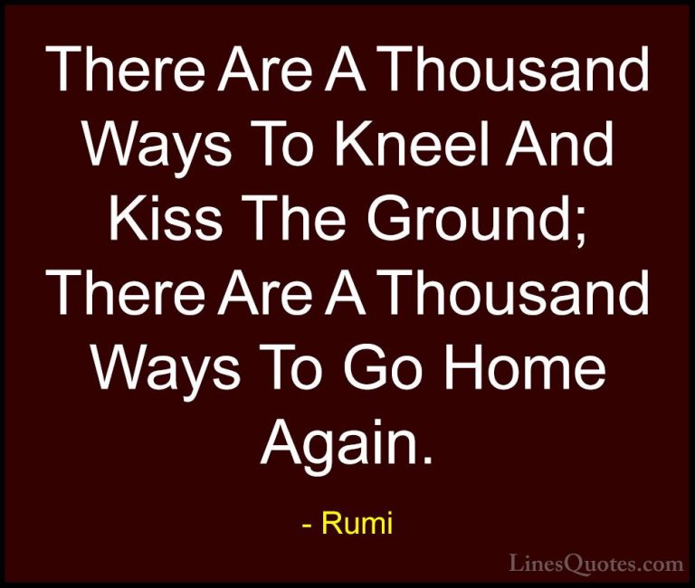 Rumi Quotes (43) - There Are A Thousand Ways To Kneel And Kiss Th... - QuotesThere Are A Thousand Ways To Kneel And Kiss The Ground; There Are A Thousand Ways To Go Home Again.