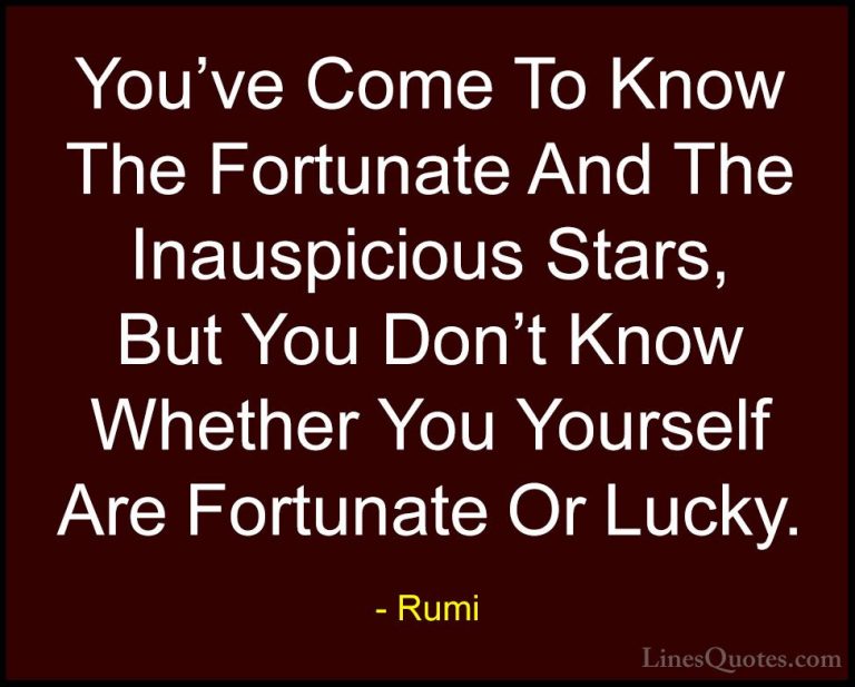 Rumi Quotes (45) - You've Come To Know The Fortunate And The Inau... - QuotesYou've Come To Know The Fortunate And The Inauspicious Stars, But You Don't Know Whether You Yourself Are Fortunate Or Lucky.