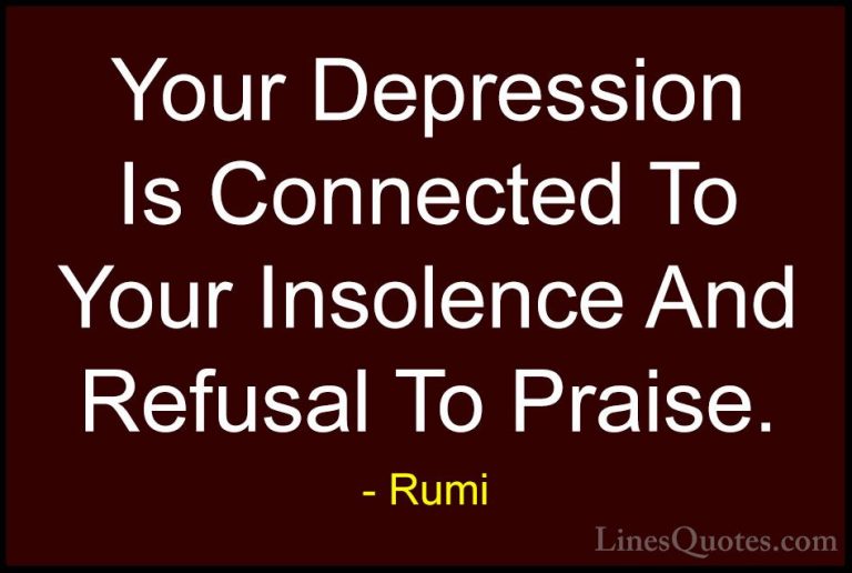 Rumi Quotes (9) - Your Depression Is Connected To Your Insolence ... - QuotesYour Depression Is Connected To Your Insolence And Refusal To Praise.