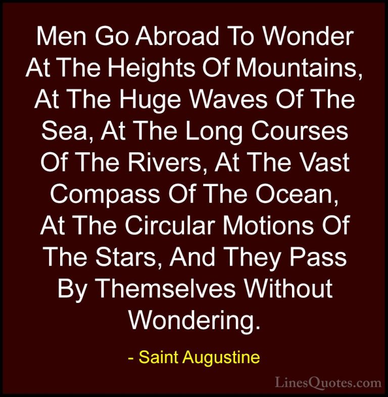 Saint Augustine Quotes (15) - Men Go Abroad To Wonder At The Heig... - QuotesMen Go Abroad To Wonder At The Heights Of Mountains, At The Huge Waves Of The Sea, At The Long Courses Of The Rivers, At The Vast Compass Of The Ocean, At The Circular Motions Of The Stars, And They Pass By Themselves Without Wondering.