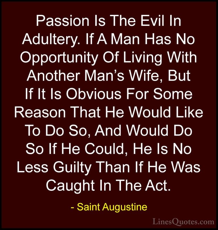 Saint Augustine Quotes (28) - Passion Is The Evil In Adultery. If... - QuotesPassion Is The Evil In Adultery. If A Man Has No Opportunity Of Living With Another Man's Wife, But If It Is Obvious For Some Reason That He Would Like To Do So, And Would Do So If He Could, He Is No Less Guilty Than If He Was Caught In The Act.