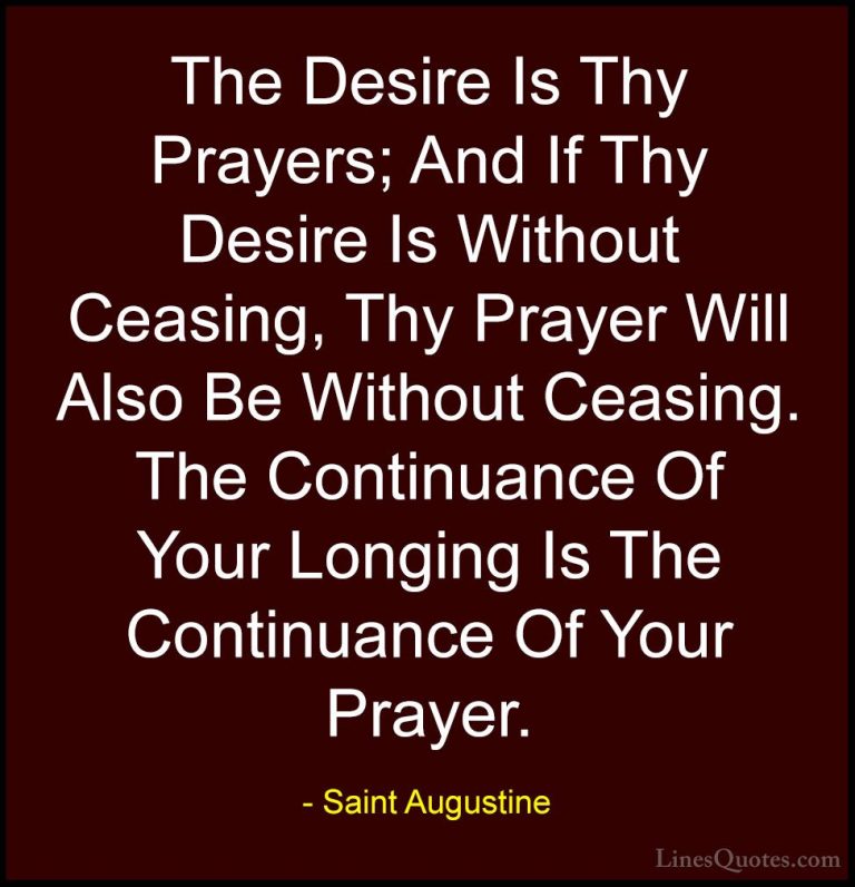 Saint Augustine Quotes (43) - The Desire Is Thy Prayers; And If T... - QuotesThe Desire Is Thy Prayers; And If Thy Desire Is Without Ceasing, Thy Prayer Will Also Be Without Ceasing. The Continuance Of Your Longing Is The Continuance Of Your Prayer.