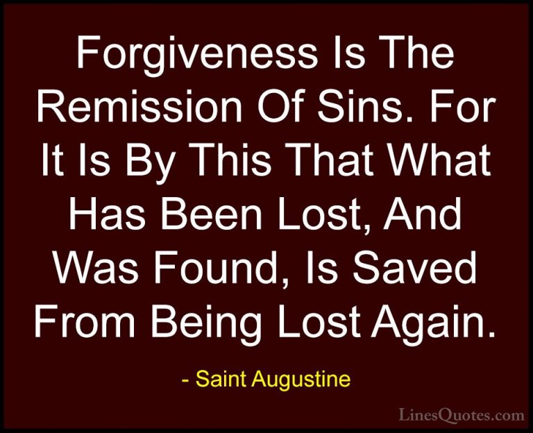 Saint Augustine Quotes (46) - Forgiveness Is The Remission Of Sin... - QuotesForgiveness Is The Remission Of Sins. For It Is By This That What Has Been Lost, And Was Found, Is Saved From Being Lost Again.