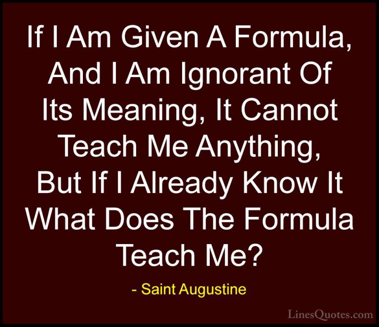 Saint Augustine Quotes (64) - If I Am Given A Formula, And I Am I... - QuotesIf I Am Given A Formula, And I Am Ignorant Of Its Meaning, It Cannot Teach Me Anything, But If I Already Know It What Does The Formula Teach Me?
