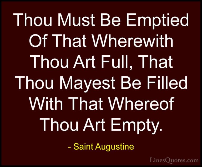 Saint Augustine Quotes (68) - Thou Must Be Emptied Of That Wherew... - QuotesThou Must Be Emptied Of That Wherewith Thou Art Full, That Thou Mayest Be Filled With That Whereof Thou Art Empty.