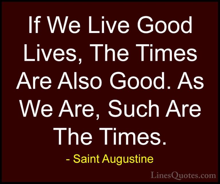 Saint Augustine Quotes (69) - If We Live Good Lives, The Times Ar... - QuotesIf We Live Good Lives, The Times Are Also Good. As We Are, Such Are The Times.