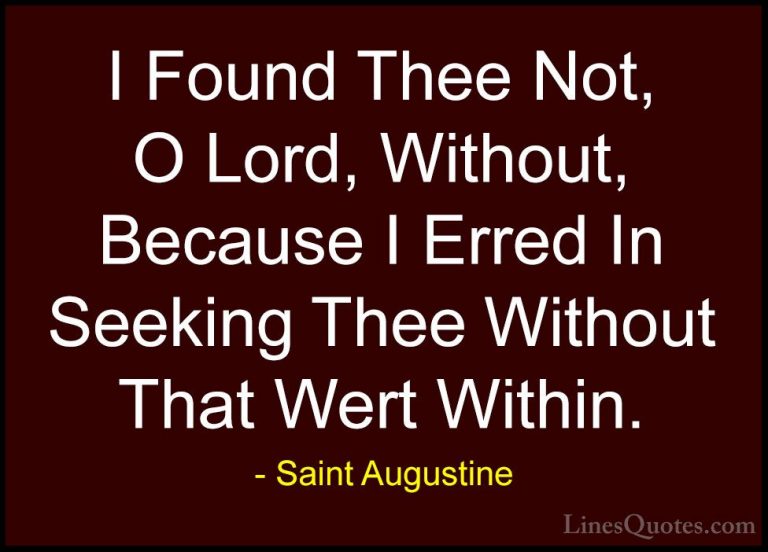 Saint Augustine Quotes (86) - I Found Thee Not, O Lord, Without, ... - QuotesI Found Thee Not, O Lord, Without, Because I Erred In Seeking Thee Without That Wert Within.