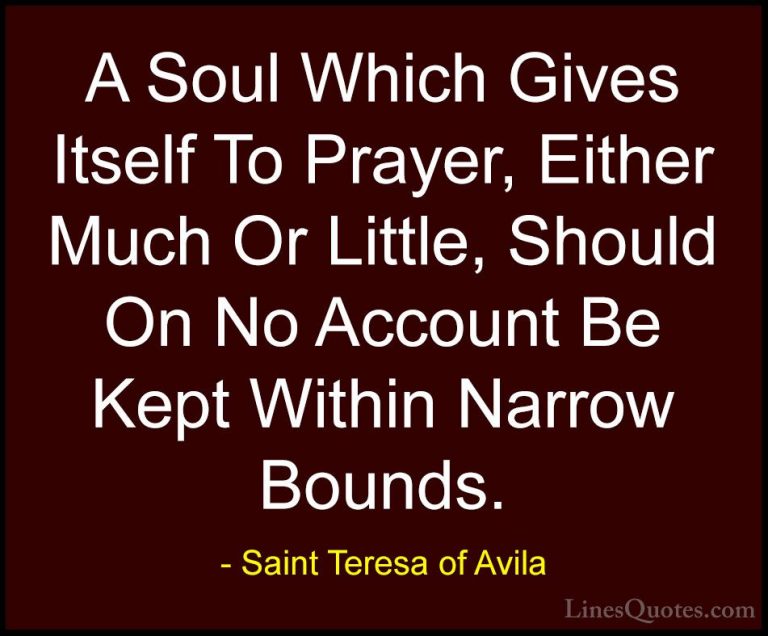 Saint Teresa of Avila Quotes (21) - A Soul Which Gives Itself To ... - QuotesA Soul Which Gives Itself To Prayer, Either Much Or Little, Should On No Account Be Kept Within Narrow Bounds.