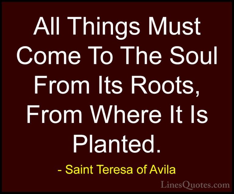 Saint Teresa of Avila Quotes (30) - All Things Must Come To The S... - QuotesAll Things Must Come To The Soul From Its Roots, From Where It Is Planted.