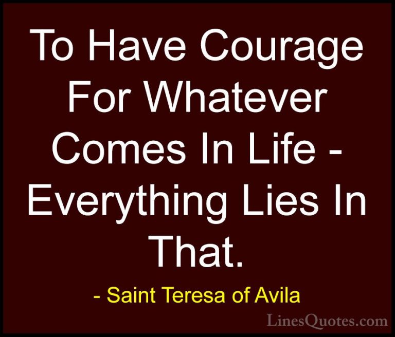 Saint Teresa of Avila Quotes (36) - To Have Courage For Whatever ... - QuotesTo Have Courage For Whatever Comes In Life - Everything Lies In That.