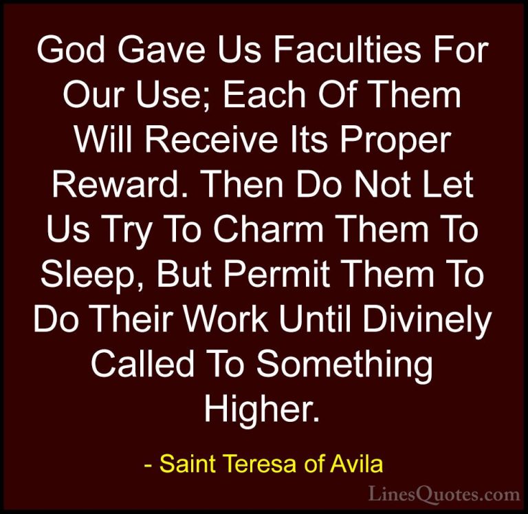 Saint Teresa of Avila Quotes (37) - God Gave Us Faculties For Our... - QuotesGod Gave Us Faculties For Our Use; Each Of Them Will Receive Its Proper Reward. Then Do Not Let Us Try To Charm Them To Sleep, But Permit Them To Do Their Work Until Divinely Called To Something Higher.