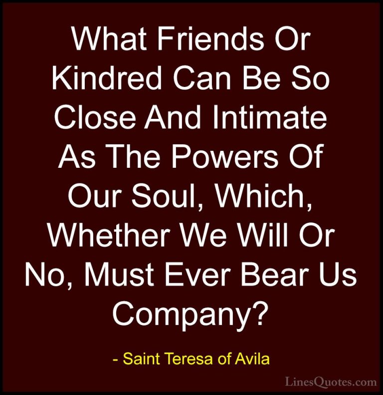 Saint Teresa of Avila Quotes (49) - What Friends Or Kindred Can B... - QuotesWhat Friends Or Kindred Can Be So Close And Intimate As The Powers Of Our Soul, Which, Whether We Will Or No, Must Ever Bear Us Company?