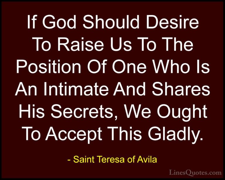 Saint Teresa of Avila Quotes (55) - If God Should Desire To Raise... - QuotesIf God Should Desire To Raise Us To The Position Of One Who Is An Intimate And Shares His Secrets, We Ought To Accept This Gladly.