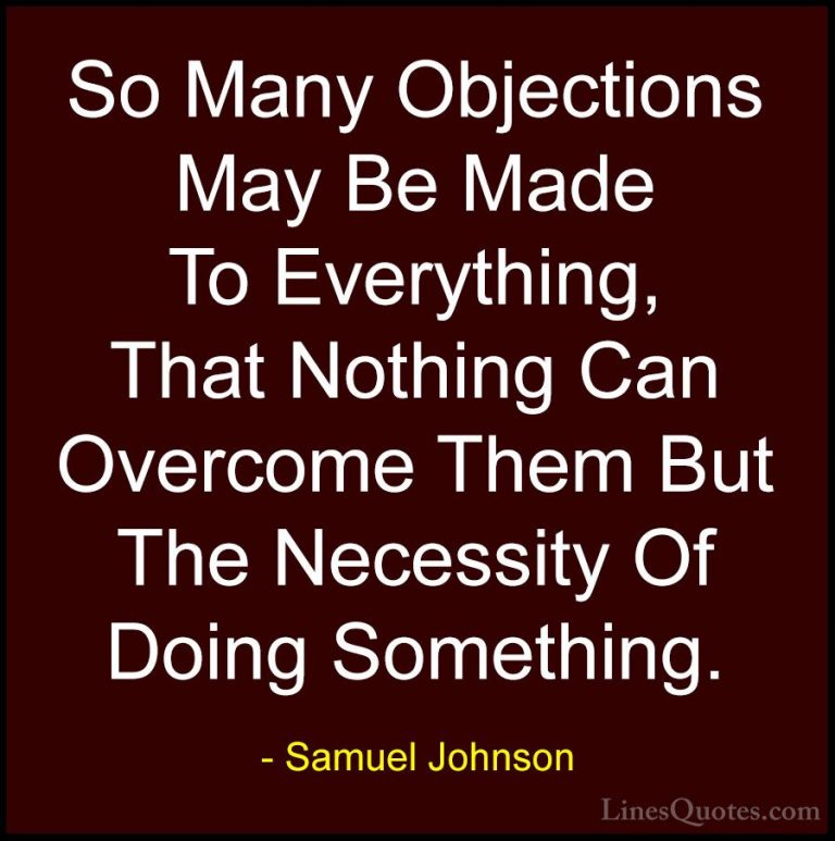 Samuel Johnson Quotes (108) - So Many Objections May Be Made To E... - QuotesSo Many Objections May Be Made To Everything, That Nothing Can Overcome Them But The Necessity Of Doing Something.