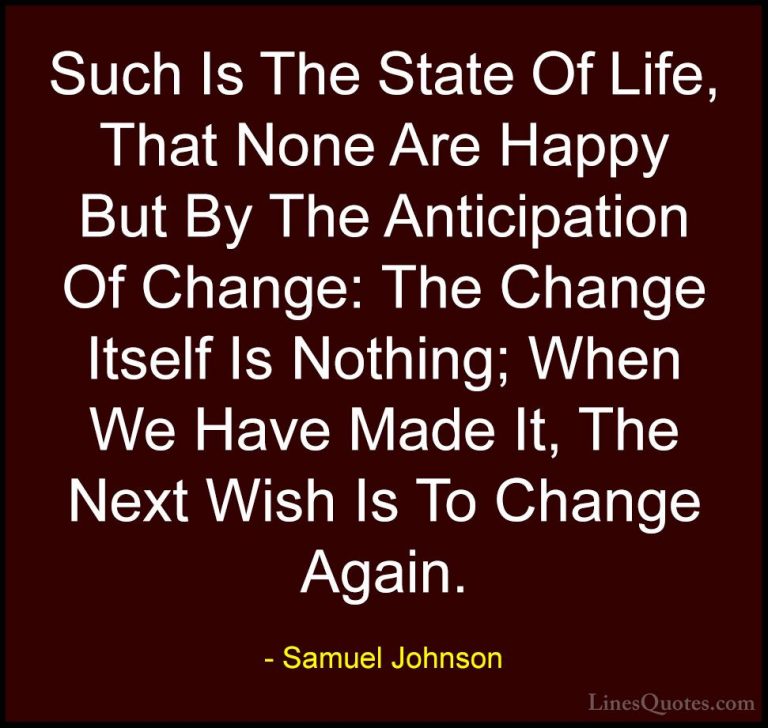 Samuel Johnson Quotes (112) - Such Is The State Of Life, That Non... - QuotesSuch Is The State Of Life, That None Are Happy But By The Anticipation Of Change: The Change Itself Is Nothing; When We Have Made It, The Next Wish Is To Change Again.