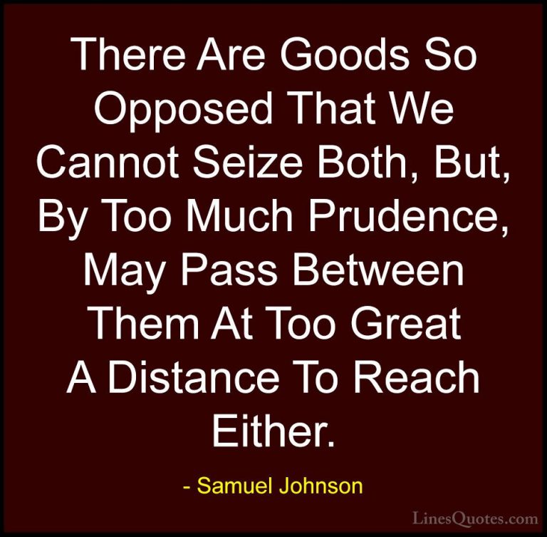 Samuel Johnson Quotes (127) - There Are Goods So Opposed That We ... - QuotesThere Are Goods So Opposed That We Cannot Seize Both, But, By Too Much Prudence, May Pass Between Them At Too Great A Distance To Reach Either.