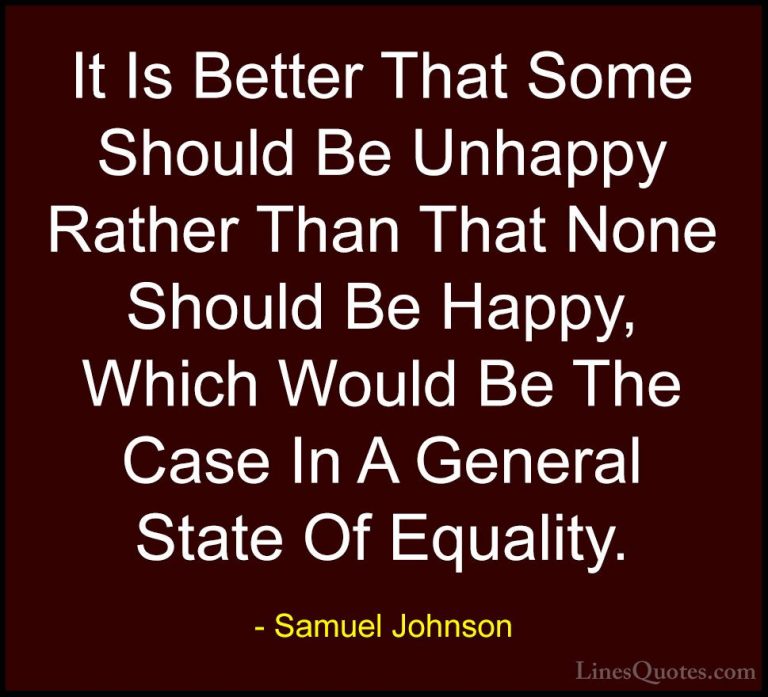 Samuel Johnson Quotes (128) - It Is Better That Some Should Be Un... - QuotesIt Is Better That Some Should Be Unhappy Rather Than That None Should Be Happy, Which Would Be The Case In A General State Of Equality.