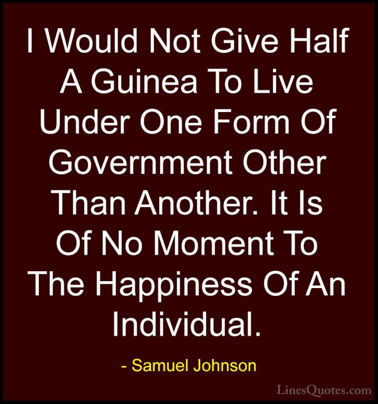 Samuel Johnson Quotes (129) - I Would Not Give Half A Guinea To L... - QuotesI Would Not Give Half A Guinea To Live Under One Form Of Government Other Than Another. It Is Of No Moment To The Happiness Of An Individual.
