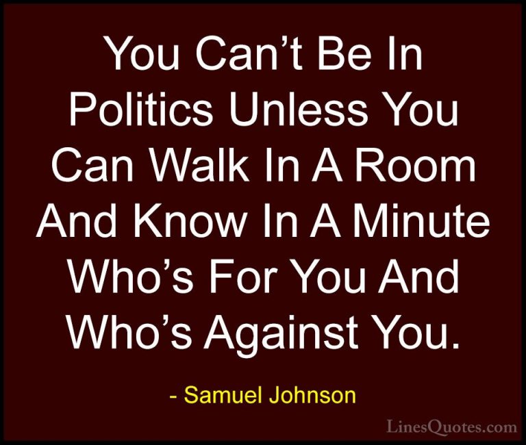 Samuel Johnson Quotes (130) - You Can't Be In Politics Unless You... - QuotesYou Can't Be In Politics Unless You Can Walk In A Room And Know In A Minute Who's For You And Who's Against You.
