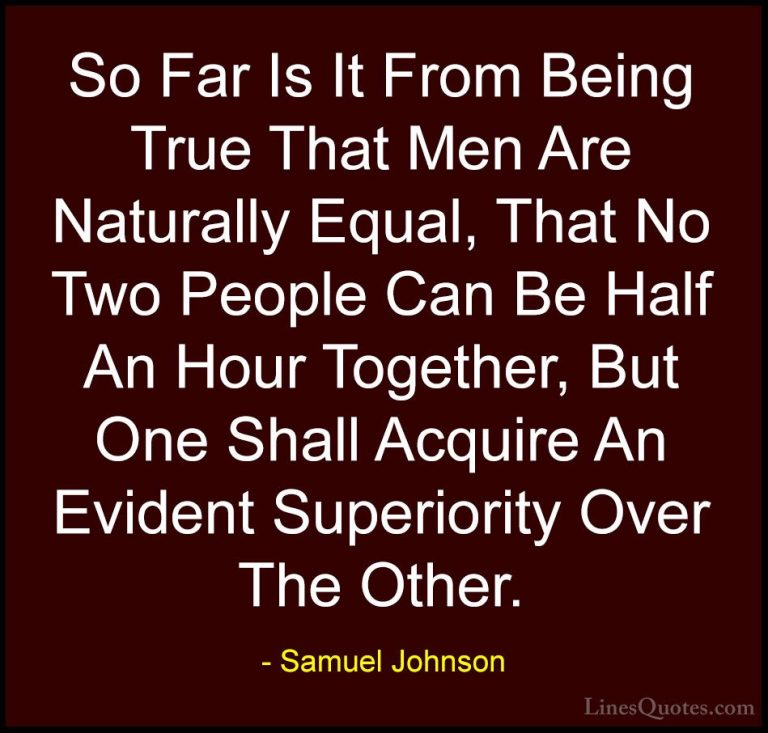 Samuel Johnson Quotes (147) - So Far Is It From Being True That M... - QuotesSo Far Is It From Being True That Men Are Naturally Equal, That No Two People Can Be Half An Hour Together, But One Shall Acquire An Evident Superiority Over The Other.