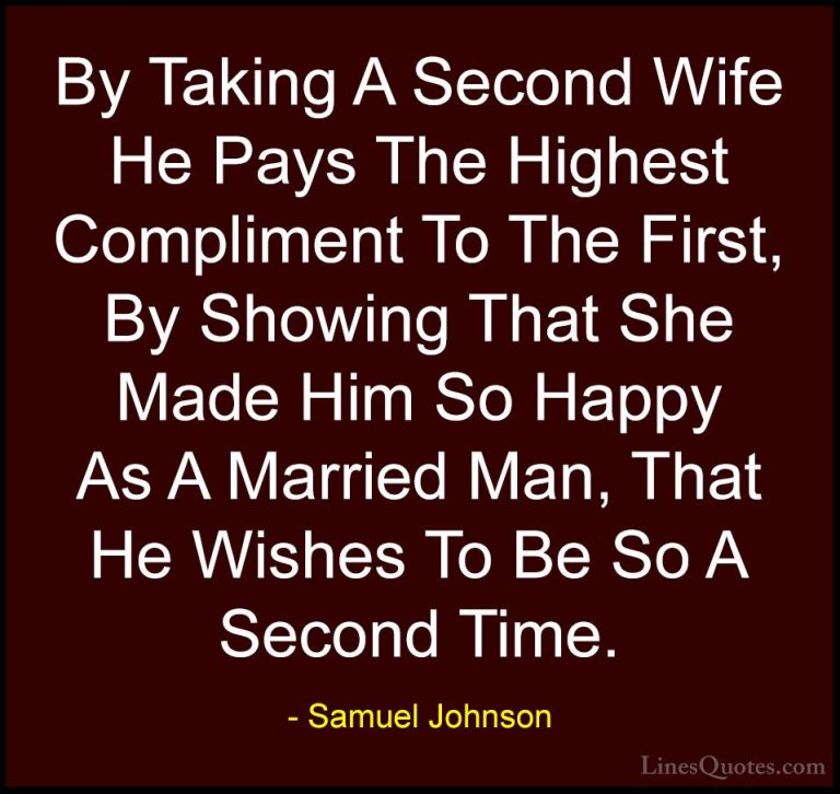 Samuel Johnson Quotes (148) - By Taking A Second Wife He Pays The... - QuotesBy Taking A Second Wife He Pays The Highest Compliment To The First, By Showing That She Made Him So Happy As A Married Man, That He Wishes To Be So A Second Time.