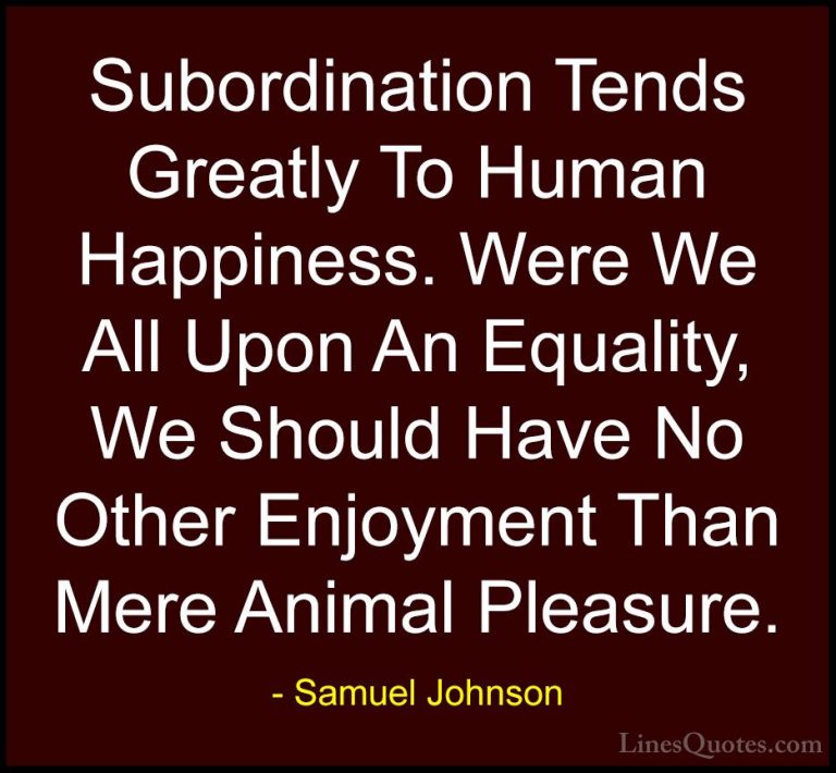 Samuel Johnson Quotes (152) - Subordination Tends Greatly To Huma... - QuotesSubordination Tends Greatly To Human Happiness. Were We All Upon An Equality, We Should Have No Other Enjoyment Than Mere Animal Pleasure.