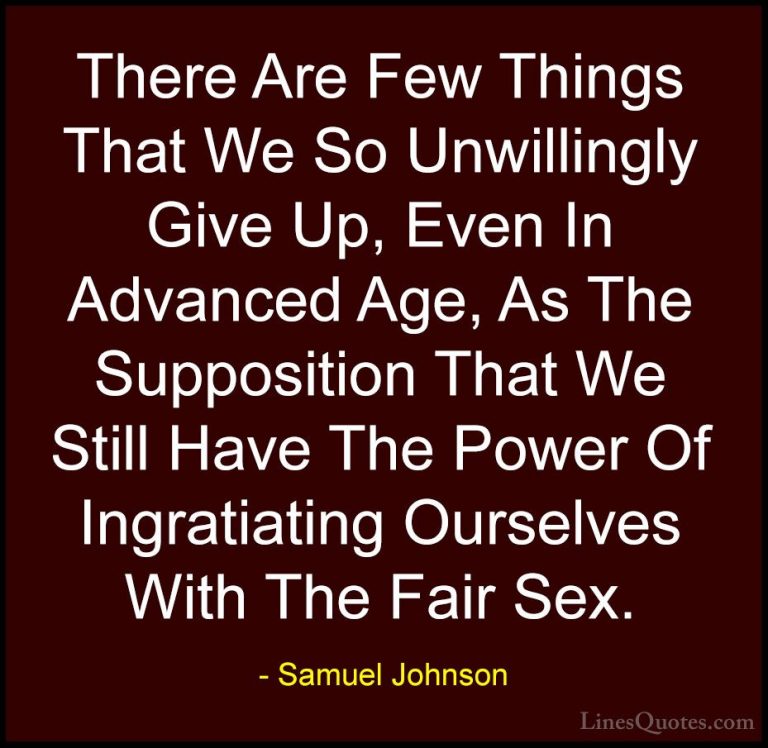 Samuel Johnson Quotes (158) - There Are Few Things That We So Unw... - QuotesThere Are Few Things That We So Unwillingly Give Up, Even In Advanced Age, As The Supposition That We Still Have The Power Of Ingratiating Ourselves With The Fair Sex.