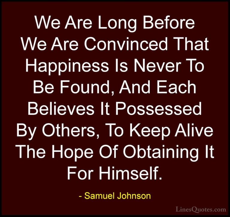 Samuel Johnson Quotes (167) - We Are Long Before We Are Convinced... - QuotesWe Are Long Before We Are Convinced That Happiness Is Never To Be Found, And Each Believes It Possessed By Others, To Keep Alive The Hope Of Obtaining It For Himself.