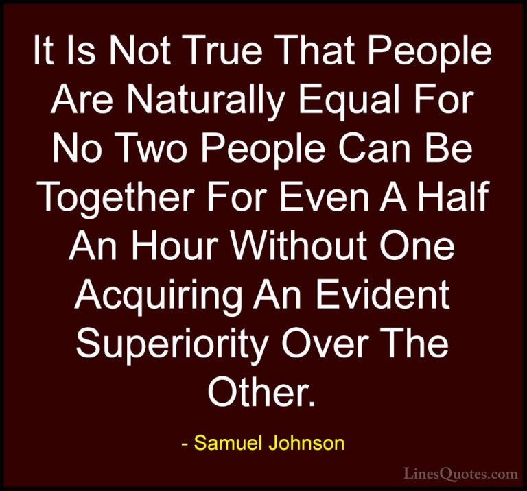 Samuel Johnson Quotes (173) - It Is Not True That People Are Natu... - QuotesIt Is Not True That People Are Naturally Equal For No Two People Can Be Together For Even A Half An Hour Without One Acquiring An Evident Superiority Over The Other.