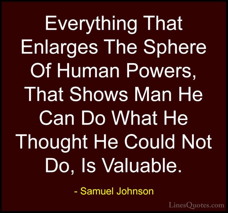 Samuel Johnson Quotes (178) - Everything That Enlarges The Sphere... - QuotesEverything That Enlarges The Sphere Of Human Powers, That Shows Man He Can Do What He Thought He Could Not Do, Is Valuable.