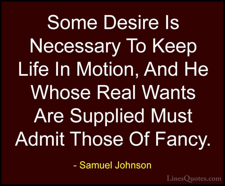 Samuel Johnson Quotes (192) - Some Desire Is Necessary To Keep Li... - QuotesSome Desire Is Necessary To Keep Life In Motion, And He Whose Real Wants Are Supplied Must Admit Those Of Fancy.
