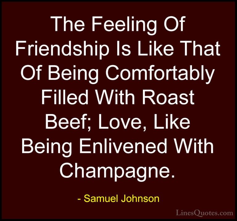 Samuel Johnson Quotes (34) - The Feeling Of Friendship Is Like Th... - QuotesThe Feeling Of Friendship Is Like That Of Being Comfortably Filled With Roast Beef; Love, Like Being Enlivened With Champagne.