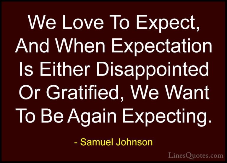 Samuel Johnson Quotes (44) - We Love To Expect, And When Expectat... - QuotesWe Love To Expect, And When Expectation Is Either Disappointed Or Gratified, We Want To Be Again Expecting.