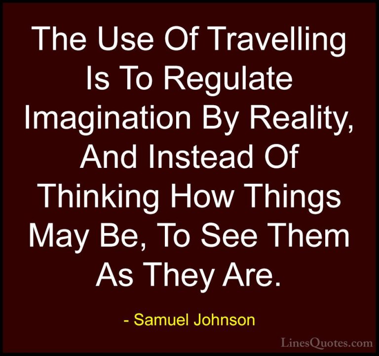 Samuel Johnson Quotes (45) - The Use Of Travelling Is To Regulate... - QuotesThe Use Of Travelling Is To Regulate Imagination By Reality, And Instead Of Thinking How Things May Be, To See Them As They Are.