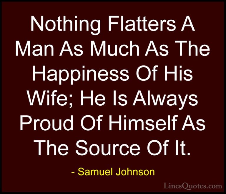 Samuel Johnson Quotes (48) - Nothing Flatters A Man As Much As Th... - QuotesNothing Flatters A Man As Much As The Happiness Of His Wife; He Is Always Proud Of Himself As The Source Of It.