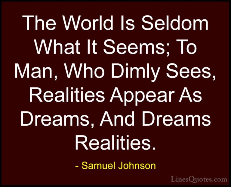 Samuel Johnson Quotes (69) - The World Is Seldom What It Seems; T... - QuotesThe World Is Seldom What It Seems; To Man, Who Dimly Sees, Realities Appear As Dreams, And Dreams Realities.