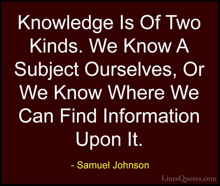 Samuel Johnson Quotes (82) - Knowledge Is Of Two Kinds. We Know A... - QuotesKnowledge Is Of Two Kinds. We Know A Subject Ourselves, Or We Know Where We Can Find Information Upon It.