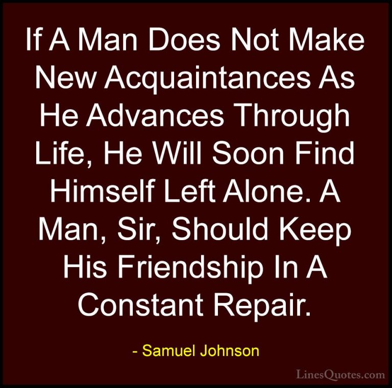 Samuel Johnson Quotes (84) - If A Man Does Not Make New Acquainta... - QuotesIf A Man Does Not Make New Acquaintances As He Advances Through Life, He Will Soon Find Himself Left Alone. A Man, Sir, Should Keep His Friendship In A Constant Repair.