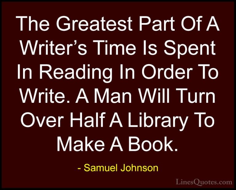 Samuel Johnson Quotes (86) - The Greatest Part Of A Writer's Time... - QuotesThe Greatest Part Of A Writer's Time Is Spent In Reading In Order To Write. A Man Will Turn Over Half A Library To Make A Book.
