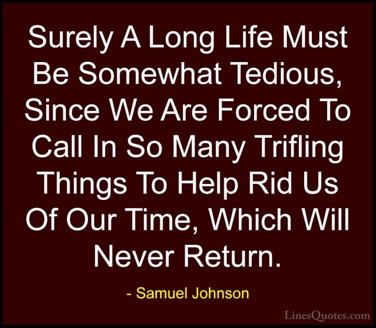 Samuel Johnson Quotes (92) - Surely A Long Life Must Be Somewhat ... - QuotesSurely A Long Life Must Be Somewhat Tedious, Since We Are Forced To Call In So Many Trifling Things To Help Rid Us Of Our Time, Which Will Never Return.