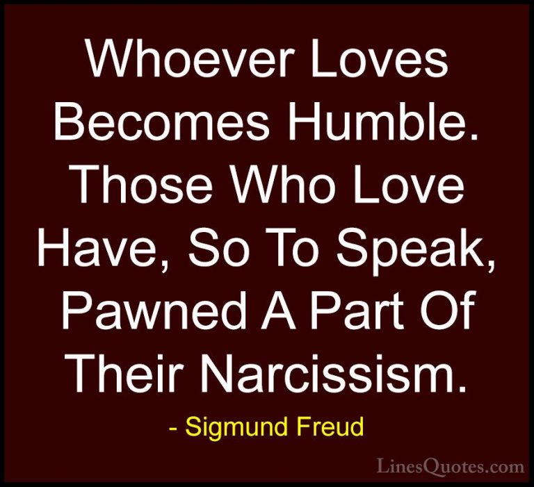 Sigmund Freud Quotes (11) - Whoever Loves Becomes Humble. Those W... - QuotesWhoever Loves Becomes Humble. Those Who Love Have, So To Speak, Pawned A Part Of Their Narcissism.