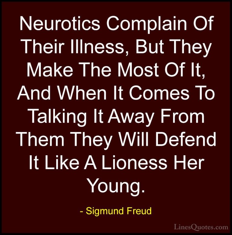 Sigmund Freud Quotes (29) - Neurotics Complain Of Their Illness, ... - QuotesNeurotics Complain Of Their Illness, But They Make The Most Of It, And When It Comes To Talking It Away From Them They Will Defend It Like A Lioness Her Young.