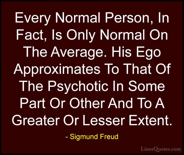 Sigmund Freud Quotes (46) - Every Normal Person, In Fact, Is Only... - QuotesEvery Normal Person, In Fact, Is Only Normal On The Average. His Ego Approximates To That Of The Psychotic In Some Part Or Other And To A Greater Or Lesser Extent.