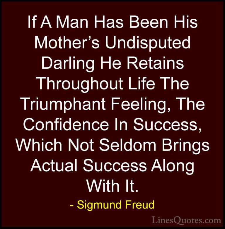 Sigmund Freud Quotes (5) - If A Man Has Been His Mother's Undispu... - QuotesIf A Man Has Been His Mother's Undisputed Darling He Retains Throughout Life The Triumphant Feeling, The Confidence In Success, Which Not Seldom Brings Actual Success Along With It.