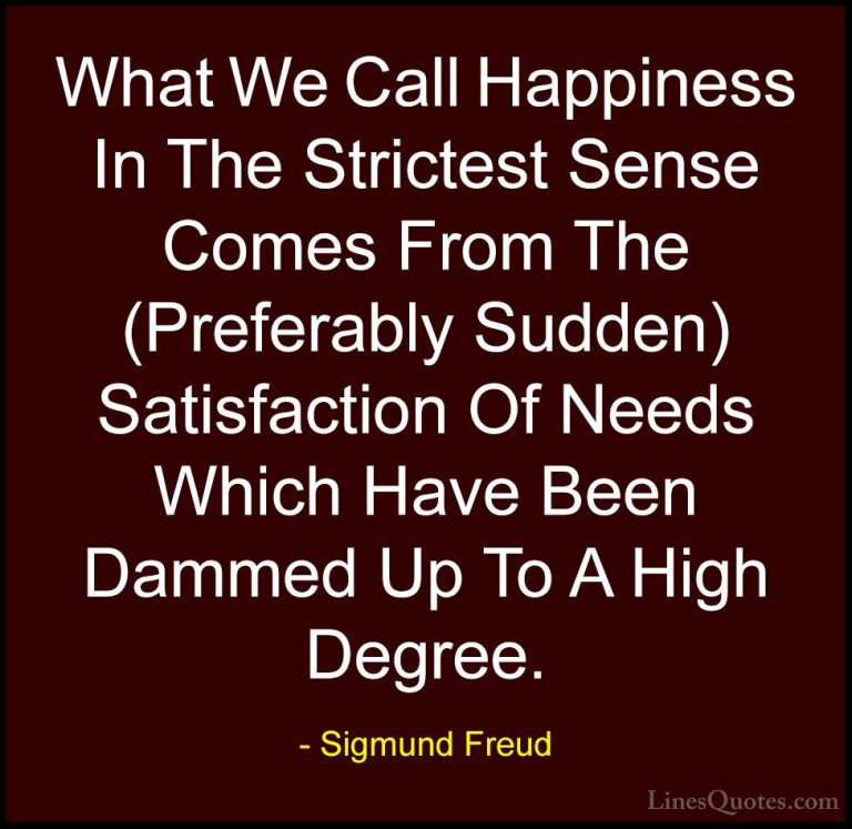 Sigmund Freud Quotes (57) - What We Call Happiness In The Stricte... - QuotesWhat We Call Happiness In The Strictest Sense Comes From The (Preferably Sudden) Satisfaction Of Needs Which Have Been Dammed Up To A High Degree.